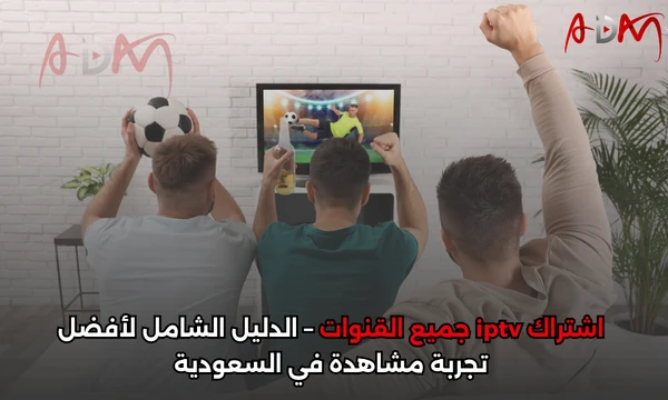 اشتراك iptv جميع القنوات – الدليل الشامل لأفضل تجربة مشاهدة في السعودية